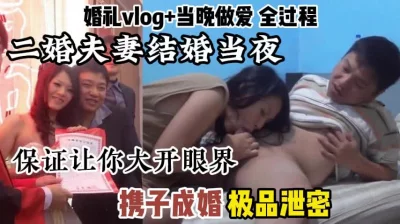 极品泄密，二婚夫妻携子成婚，结婚当天全记录包括爱爱流出