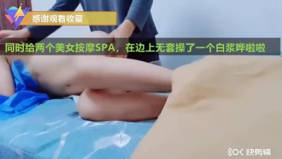 真实给两个美女SPA按摩无套操出白浆