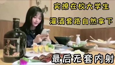 真实约撩良家大学生，好嫩好白好紧，不断灌酒套路拿下，无套内射完美操作