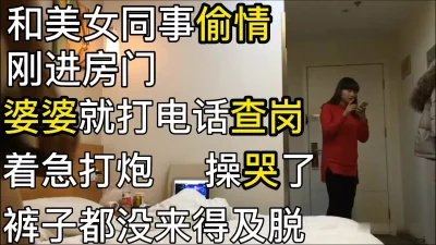 和美女同事偷情刚进门婆婆就打电话查岗裤子都没来得脱操哭了