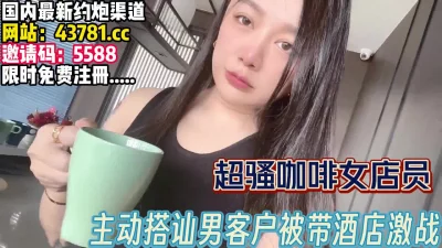 爆乳尤物咖啡女店员！主动搭讪男客户被带回【完整版57分钟已上传下面】