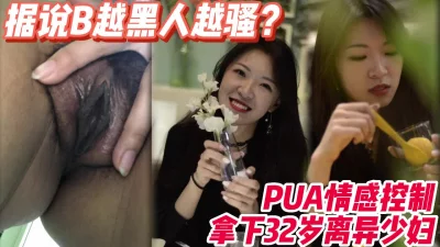 调教32岁离异少妇，据说B越黑人越骚？【18部完整版调教看下遍简阶】