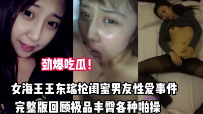 劲爆！女海王抢闺蜜男友事件回顾极品丰臀啪【完整版69分钟已上传下面】