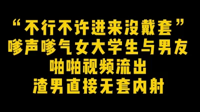 “不行不许进来没戴套”嗲声嗲气女大学生与男友啪啪视频渣男流出