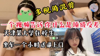 【多视角混剪】天津在校大学生坐车一小时送逼上门，顶级反差不容错过