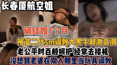 长春厦航空姐！刚结婚就被富二SM调教大黑牛【“约炮强行拿下”看简阶】