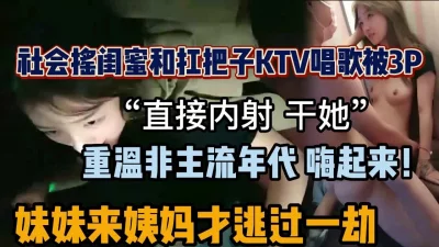 刺激两姐妹ktv被社会小青年玩弄3P内射（新款科技约炮神器到货看简阶