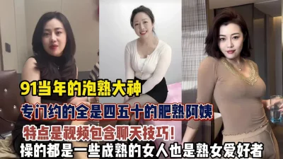 泡熟经典合集！约的全是四五十岁肥熟阿姨熟女控不可【狠货高科技看简阶】