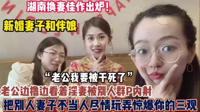 最新湖南换妻！绿帽男把新婚妻子送给单男尽情玩弄群【狠货高科技看简阶】