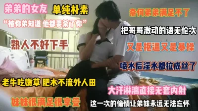 “被你弟知道怎么办”弟妹单纯朴素哥哥有福了内射她『狠货高科技看简阶』