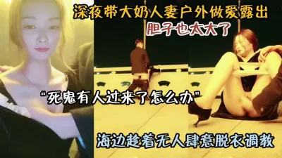 胆子太大了！深夜带大奶人妻户外做爱大街上肆意调教『狠货高科技看简阶』