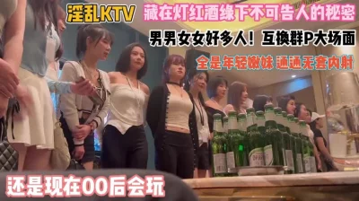 还是00后会玩！KTV难得一见群P大场面通通内射『狠货高科技看简阶』