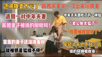 “老公他太猛了”新婚夫妻第一次换妻看着老婆被操嗷嗷叫『完整版看简阶』