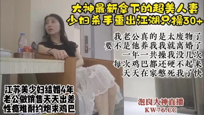 约人妻大神新猎物，江苏超美少妇趁老公出差出轨戴绿帽【直播看视频水印】